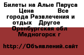 Билеты на Алые Паруса  › Цена ­ 1 400 - Все города Развлечения и отдых » Другое   . Оренбургская обл.,Медногорск г.